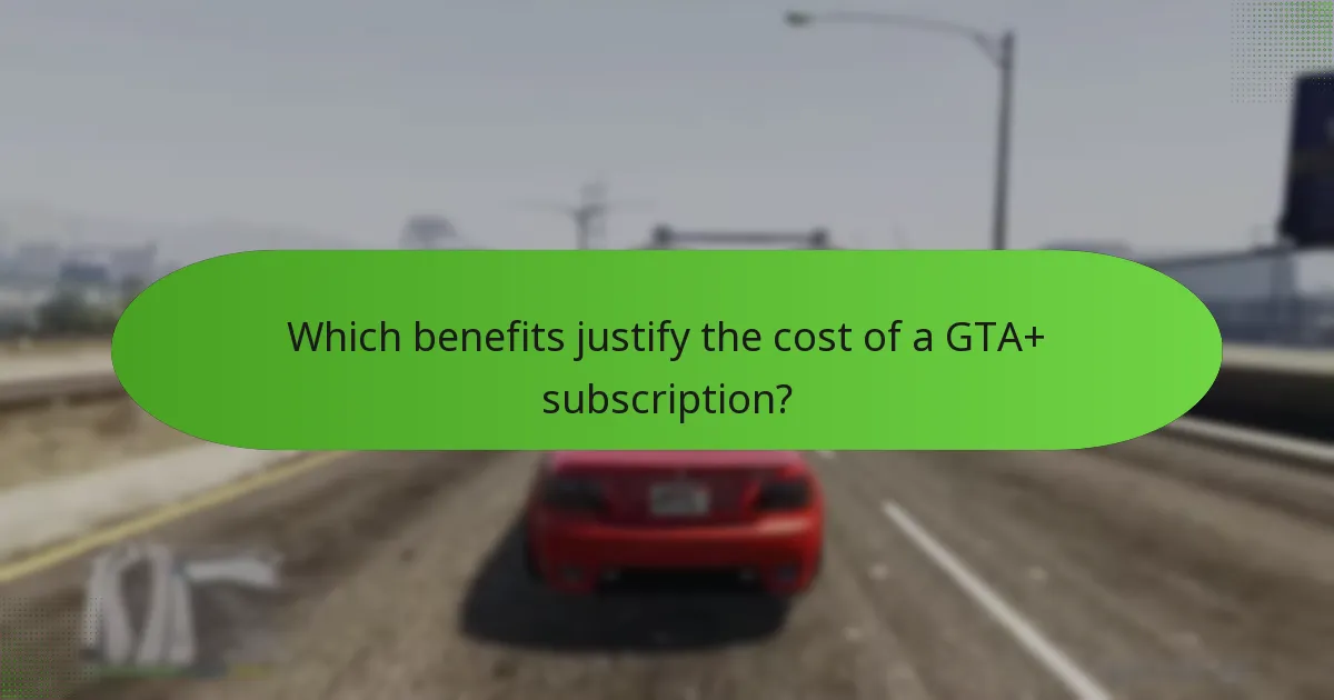 Which benefits justify the cost of a GTA+ subscription?